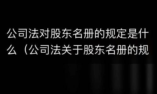 公司法对股东名册的规定是什么（公司法关于股东名册的规定）