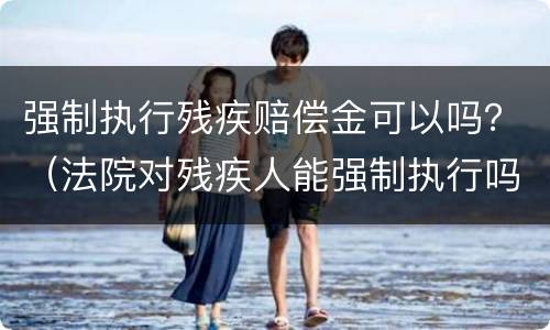 强制执行残疾赔偿金可以吗？（法院对残疾人能强制执行吗）