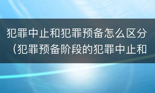 犯罪中止和犯罪预备怎么区分（犯罪预备阶段的犯罪中止和犯罪中止一样吗）