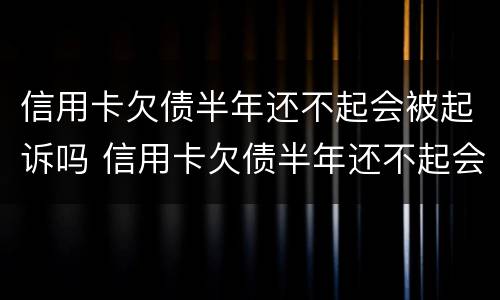 信用卡欠债半年还不起会被起诉吗 信用卡欠债半年还不起会被起诉吗怎么办