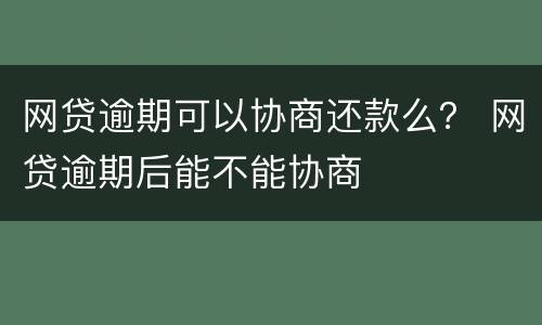 网贷逾期可以协商还款么？ 网贷逾期后能不能协商