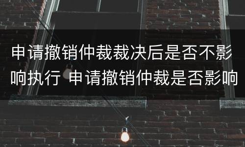 申请撤销仲裁裁决后是否不影响执行 申请撤销仲裁是否影响裁决结果执行