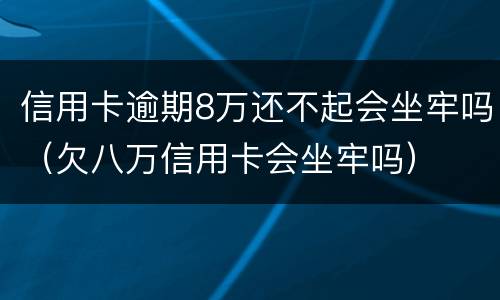 信用卡逾期8万还不起会坐牢吗（欠八万信用卡会坐牢吗）