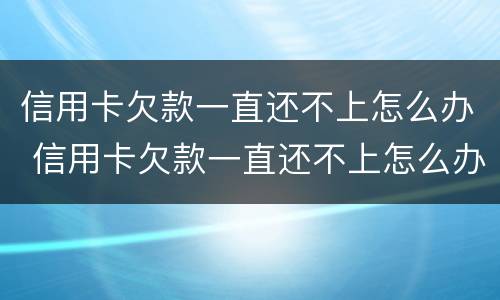 信用卡欠款一直还不上怎么办 信用卡欠款一直还不上怎么办呢