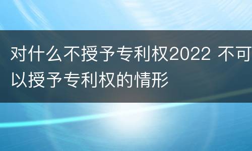 对什么不授予专利权2022 不可以授予专利权的情形