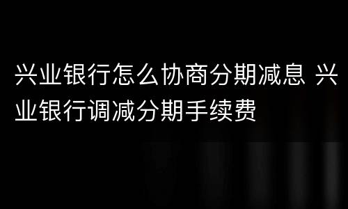 兴业银行怎么协商分期减息 兴业银行调减分期手续费