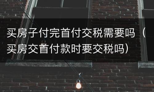 买房子付完首付交税需要吗（买房交首付款时要交税吗）