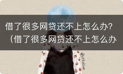借了很多网贷还不上怎么办？（借了很多网贷还不上怎么办呀）