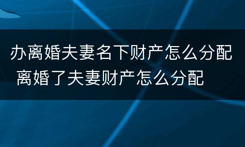 办离婚夫妻名下财产怎么分配 离婚了夫妻财产怎么分配