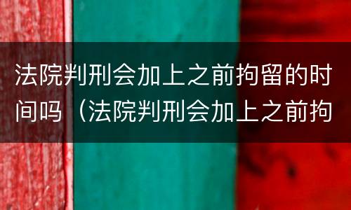 法院判刑会加上之前拘留的时间吗（法院判刑会加上之前拘留的时间吗怎么算）