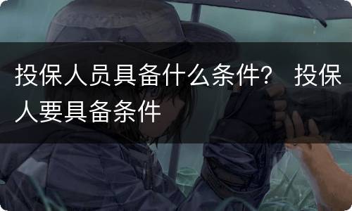投保人员具备什么条件？ 投保人要具备条件