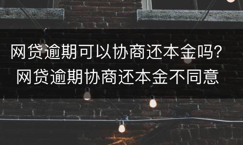 网贷逾期可以协商还本金吗？ 网贷逾期协商还本金不同意