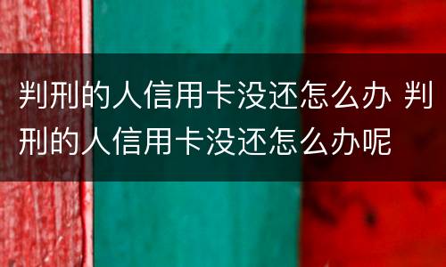 判刑的人信用卡没还怎么办 判刑的人信用卡没还怎么办呢