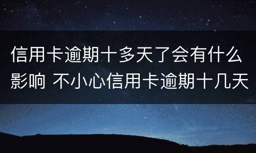 信用卡逾期十多天了会有什么影响 不小心信用卡逾期十几天关系大吗