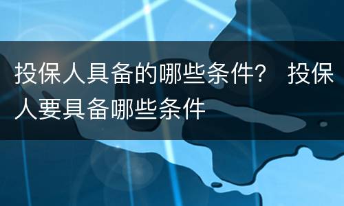投保人具备的哪些条件？ 投保人要具备哪些条件