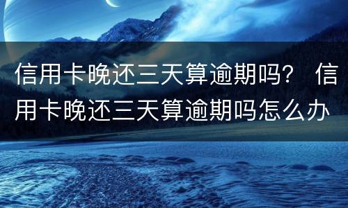信用卡晚还三天算逾期吗？ 信用卡晚还三天算逾期吗怎么办
