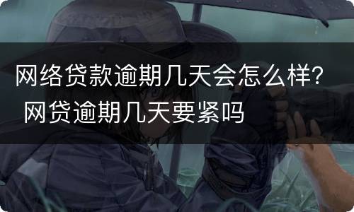 网络贷款逾期几天会怎么样？ 网贷逾期几天要紧吗
