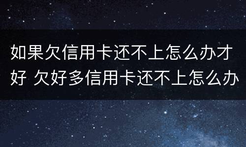 如果欠信用卡还不上怎么办才好 欠好多信用卡还不上怎么办