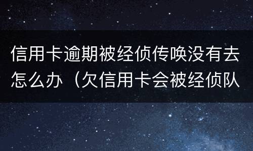 信用卡逾期被经侦传唤没有去怎么办（欠信用卡会被经侦队抓吗?）