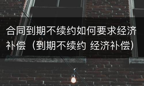合同到期不续约如何要求经济补偿（到期不续约 经济补偿）