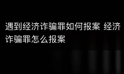 遇到经济诈骗罪如何报案 经济诈骗罪怎么报案