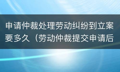 申请仲裁处理劳动纠纷到立案要多久（劳动仲裁提交申请后多久审理案件）