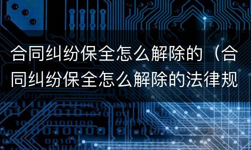 合同纠纷保全怎么解除的（合同纠纷保全怎么解除的法律规定）