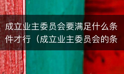 成立业主委员会要满足什么条件才行（成立业主委员会的条件）