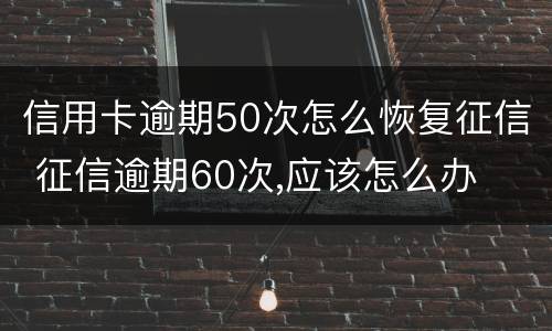 信用卡逾期50次怎么恢复征信 征信逾期60次,应该怎么办