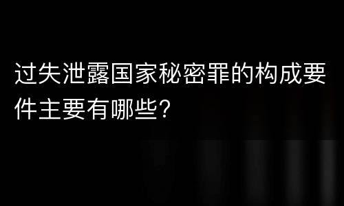 过失泄露国家秘密罪的构成要件主要有哪些?