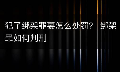 犯了绑架罪要怎么处罚？ 绑架罪如何判刑