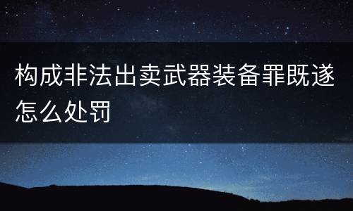 构成非法出卖武器装备罪既遂怎么处罚