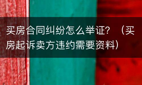 买房合同纠纷怎么举证？（买房起诉卖方违约需要资料）