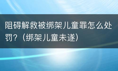 阻碍解救被绑架儿童罪怎么处罚?（绑架儿童未遂）