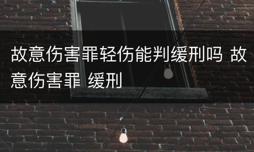 故意伤害罪轻伤能判缓刑吗 故意伤害罪 缓刑