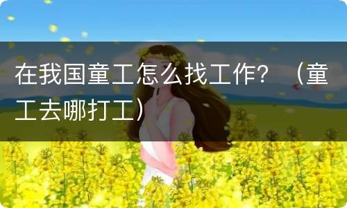 在我国童工怎么找工作？（童工去哪打工）