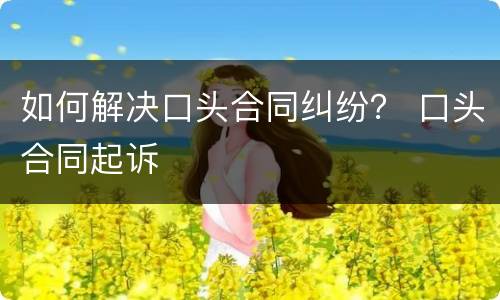 如何解决口头合同纠纷？ 口头合同起诉