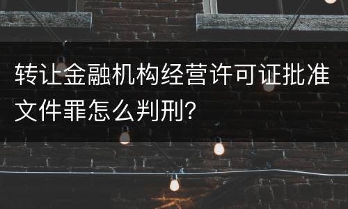 转让金融机构经营许可证批准文件罪怎么判刑？