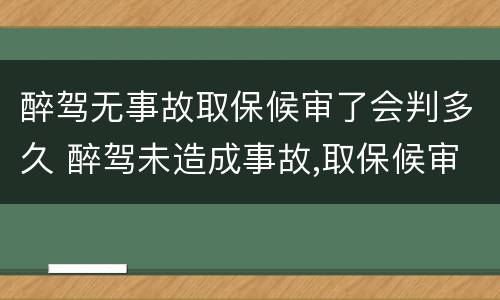 醉驾无事故取保候审了会判多久 醉驾未造成事故,取保候审什么时候能结束