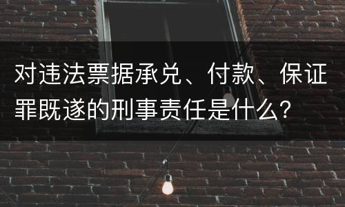 对违法票据承兑、付款、保证罪既遂的刑事责任是什么？