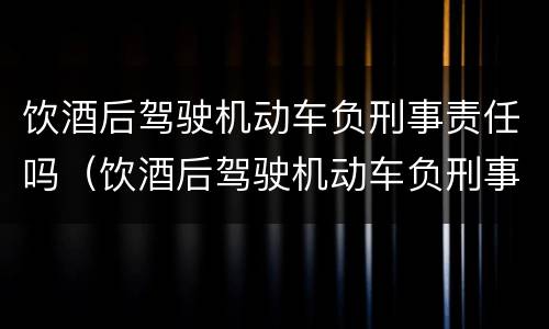饮酒后驾驶机动车负刑事责任吗（饮酒后驾驶机动车负刑事责任吗判几年）