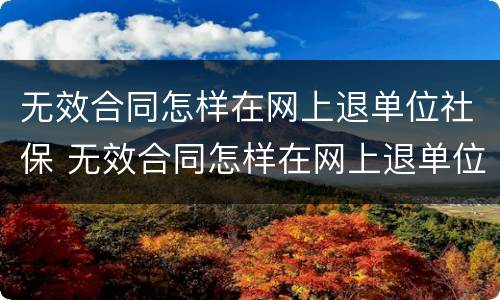 无效合同怎样在网上退单位社保 无效合同怎样在网上退单位社保费