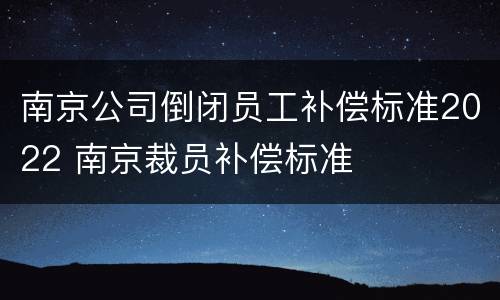 南京公司倒闭员工补偿标准2022 南京裁员补偿标准
