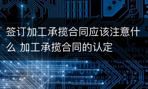 签订加工承揽合同应该注意什么 加工承揽合同的认定