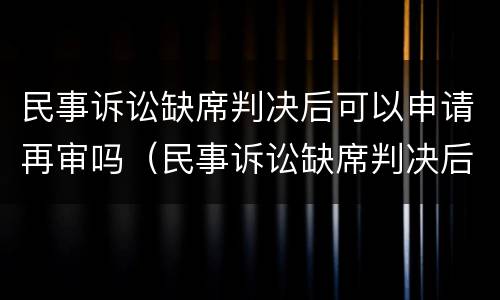 民事诉讼缺席判决后可以申请再审吗（民事诉讼缺席判决后可以申请再审吗）