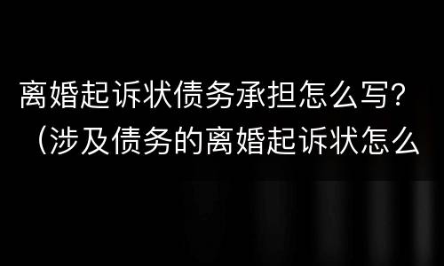 离婚起诉状债务承担怎么写？（涉及债务的离婚起诉状怎么写）