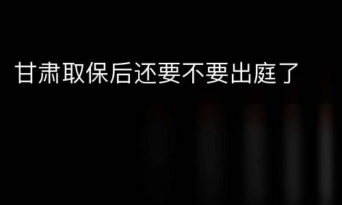 甘肃取保后还要不要出庭了