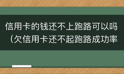 信用卡的钱还不上跑路可以吗（欠信用卡还不起跑路成功率）