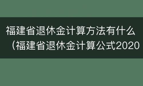 福建省退休金计算方法有什么（福建省退休金计算公式2020）