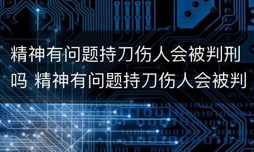 精神有问题持刀伤人会被判刑吗 精神有问题持刀伤人会被判刑吗知乎